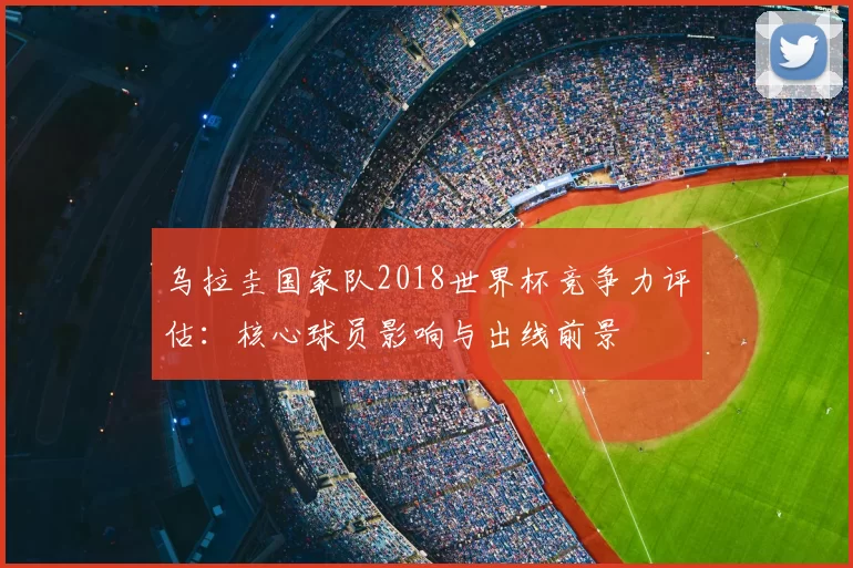 乌拉圭国家队2018世界杯竞争力评估:核心球员影响与出线前景
