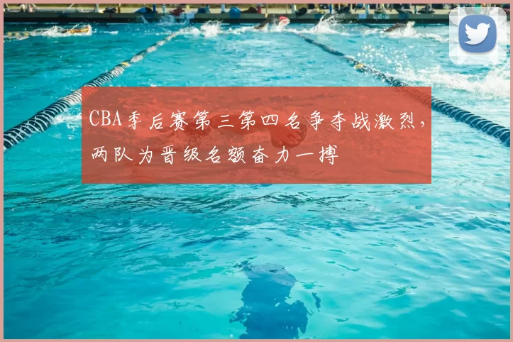 CBA季后赛第三第四名争夺战激烈,两队为晋级名额奋力一搏