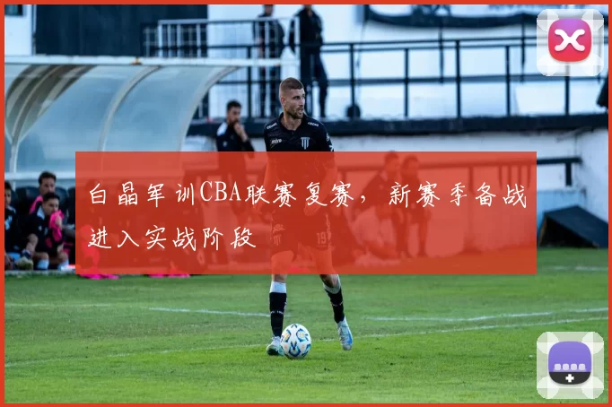 白晶军训CBA联赛复赛,新赛季备战进入实战阶段