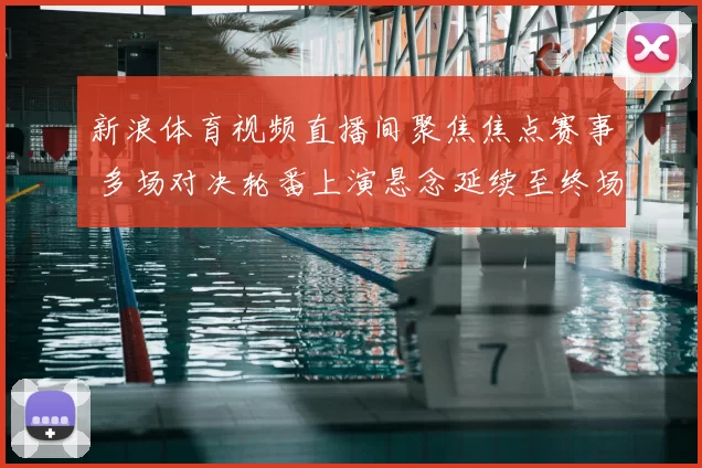 新浪体育视频直播间聚焦焦点赛事 多场对决轮番上演悬念延续至终场