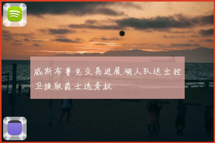 威斯布鲁克交易进展湖人队送出控卫换取爵士选秀权