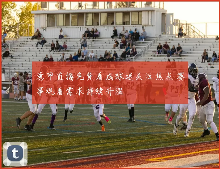 意甲直播免费看成球迷关注焦点 赛事观看需求持续升温