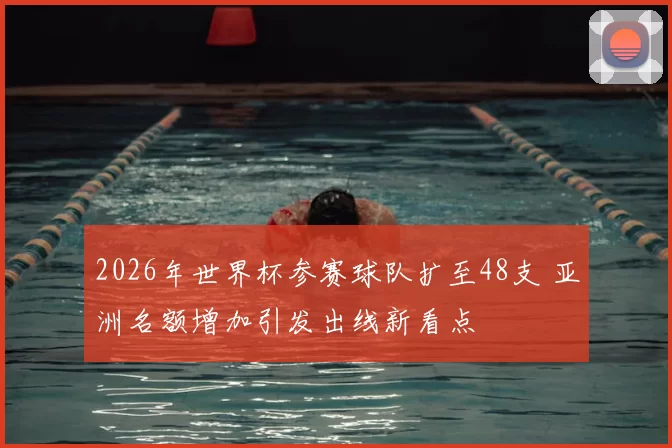 2026年世界杯参赛球队扩至48支 亚洲名额增加引发出线新看点