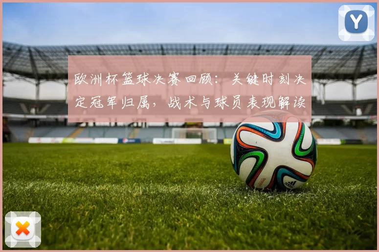 欧洲杯篮球决赛回顾:关键时刻决定冠军归属,战术与球员表现解读