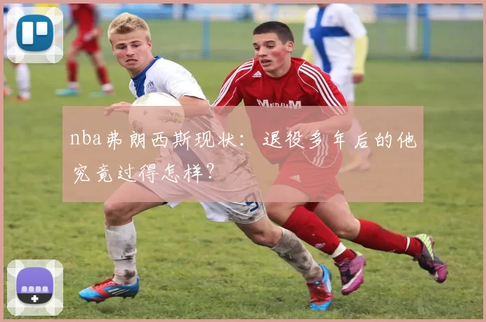 nba弗朗西斯现状：退役多年后的他究竟过得怎样？