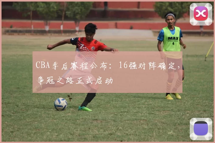 CBA季后赛程公布:16强对阵确定,争冠之路正式启动