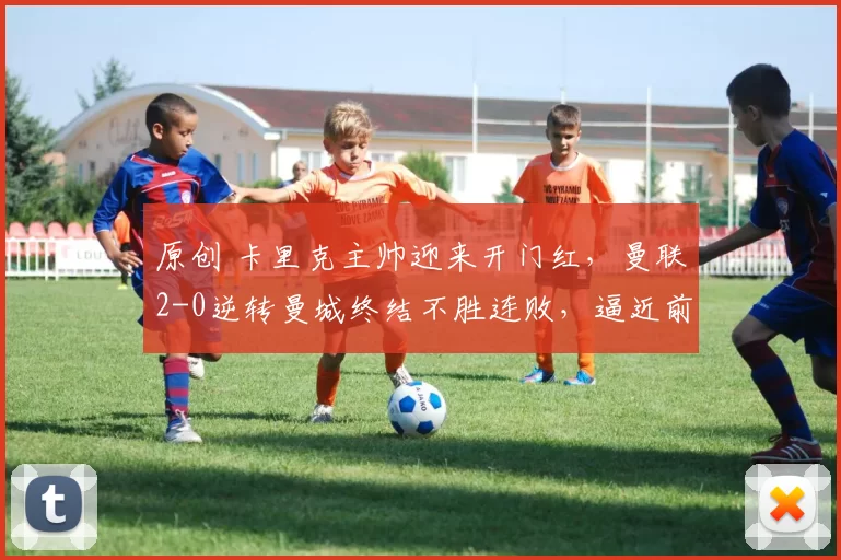 原创 卡里克主帅迎来开门红，曼联2-0逆转曼城终结不胜连败，逼近前三名