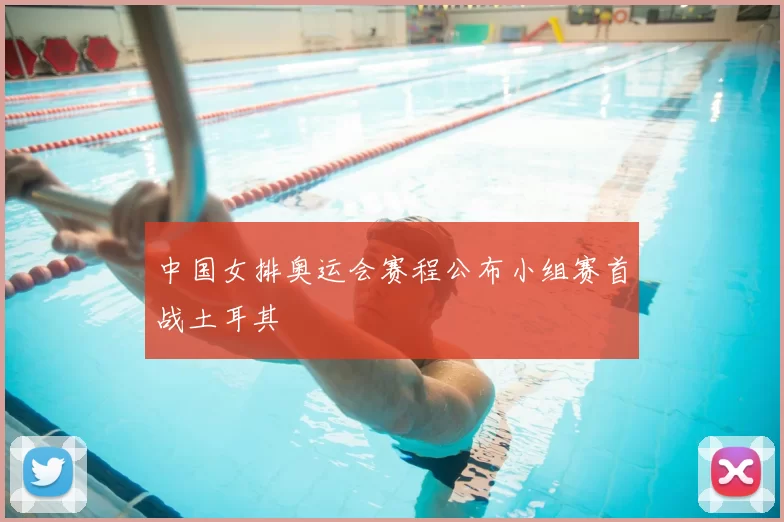 中国女排奥运会赛程公布小组赛首战土耳其