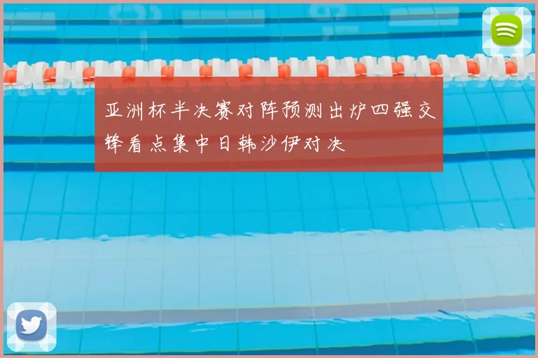 亚洲杯半决赛对阵预测出炉四强交锋看点集中日韩沙伊对决