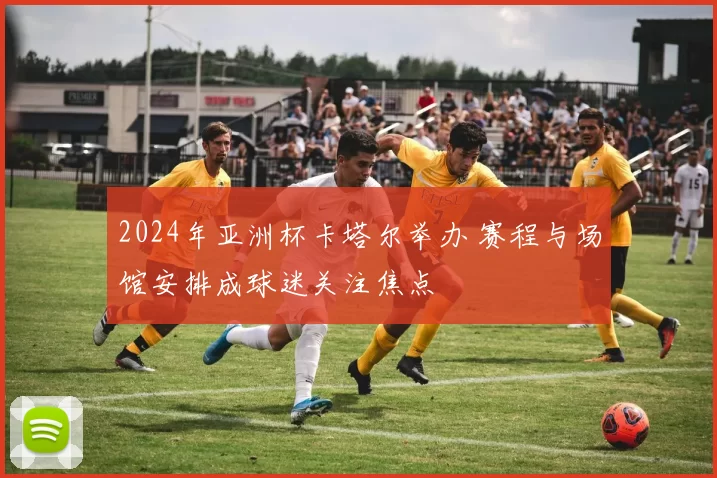 2024年亚洲杯卡塔尔举办 赛程与场馆安排成球迷关注焦点