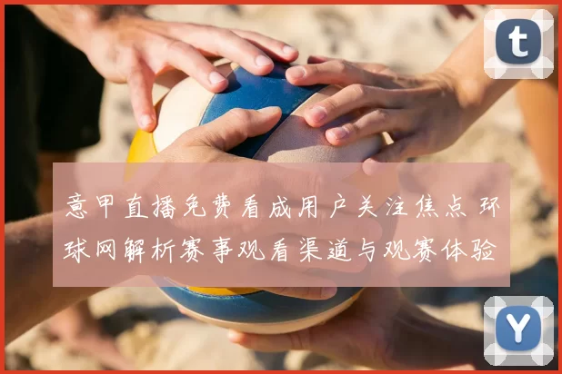 意甲直播免费看成用户关注焦点 环球网解析赛事观看渠道与观赛体验