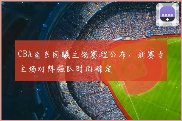 CBA南京同曦主场赛程公布,新赛季主场对阵强队时间确定