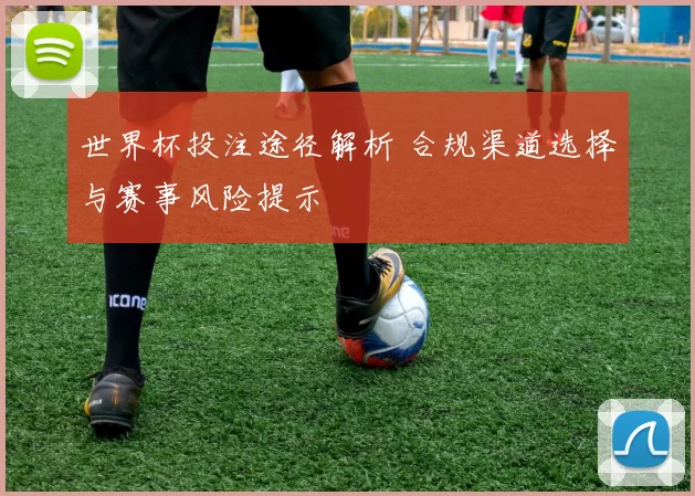世界杯投注途径解析 合规渠道选择与赛事风险提示
