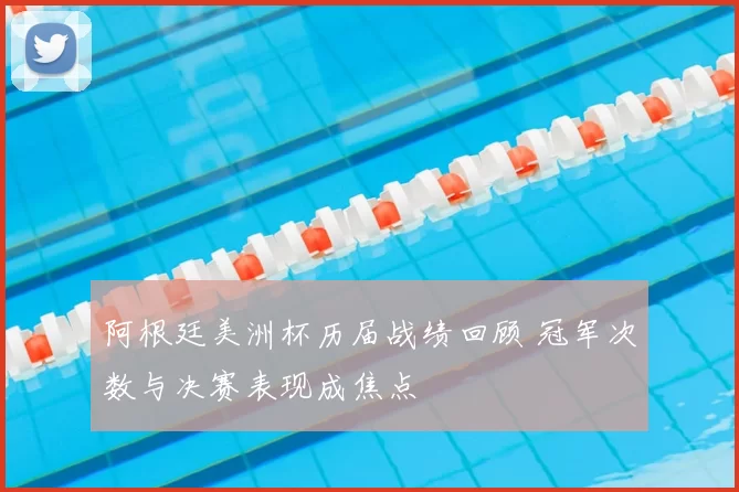 阿根廷美洲杯历届战绩回顾 冠军次数与决赛表现成焦点
