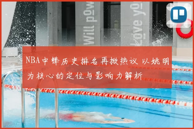 NBA中锋历史排名再掀热议 以姚明为核心的定位与影响力解析