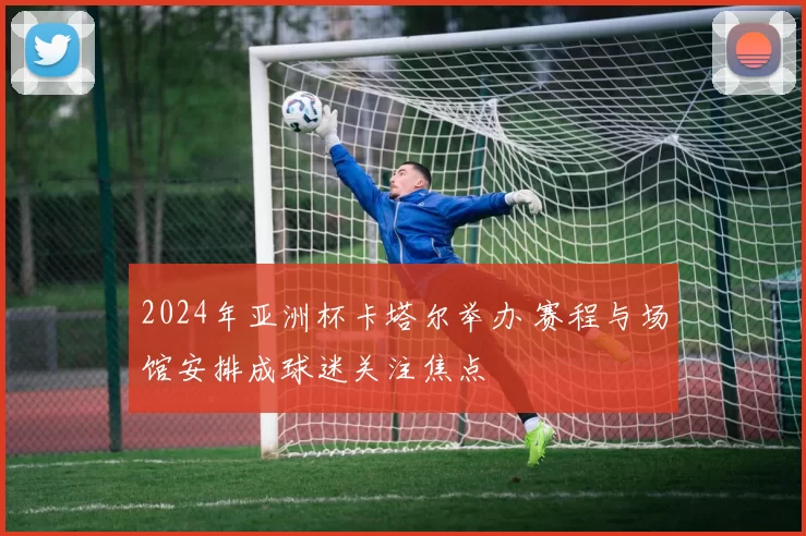 2024年亚洲杯卡塔尔举办 赛程与场馆安排成球迷关注焦点
