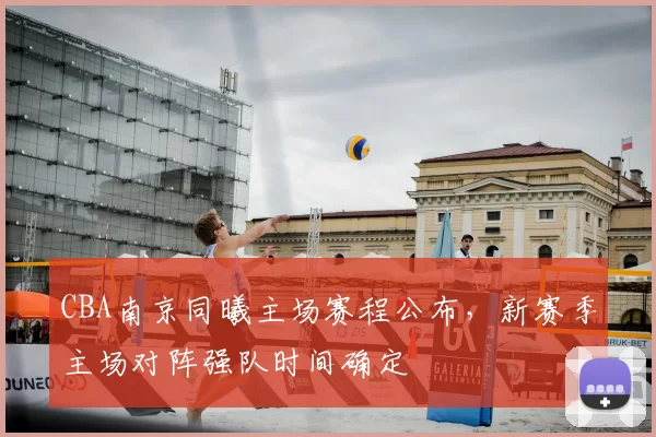 CBA南京同曦主场赛程公布，新赛季主场对阵强队时间确定
