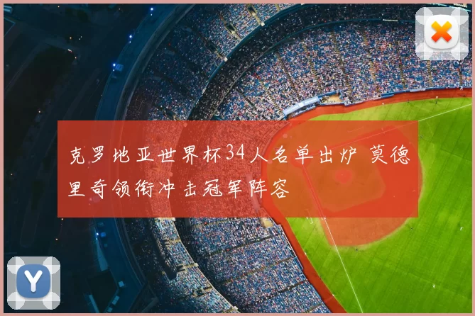 克罗地亚世界杯34人名单出炉 莫德里奇领衔冲击冠军阵容