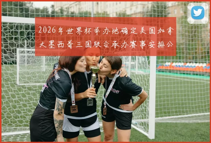 2026年世界杯举办地确定美国加拿大墨西哥三国联合承办赛事安排公布