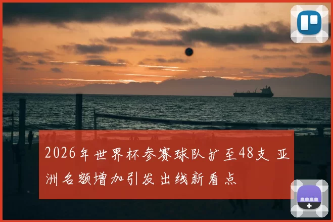 2026年世界杯参赛球队扩至48支 亚洲名额增加引发出线新看点