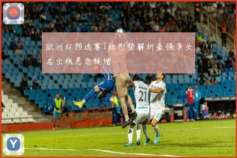 欧洲杯预选赛I组形势解析豪强争头名出线悬念陡增