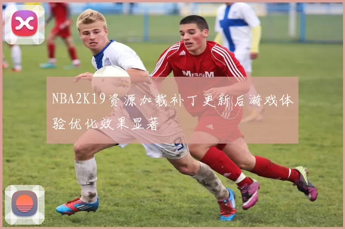 NBA2K19资源加载补丁更新后游戏体验优化效果显著