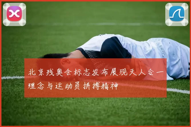 北京残奥会标志发布展现天人合一理念与运动员拼搏精神