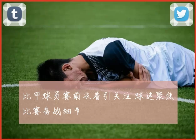 比甲球员赛前衣着引关注 球迷聚焦比赛备战细节