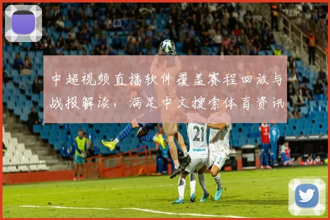 中超视频直播软件覆盖赛程回放与战报解读,满足中文搜索体育资讯需求