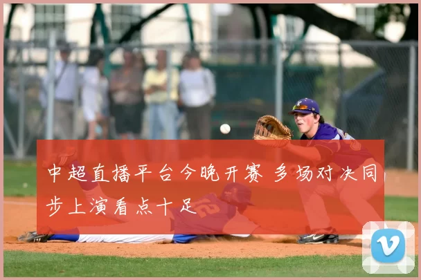 中超直播平台今晚开赛 多场对决同步上演看点十足