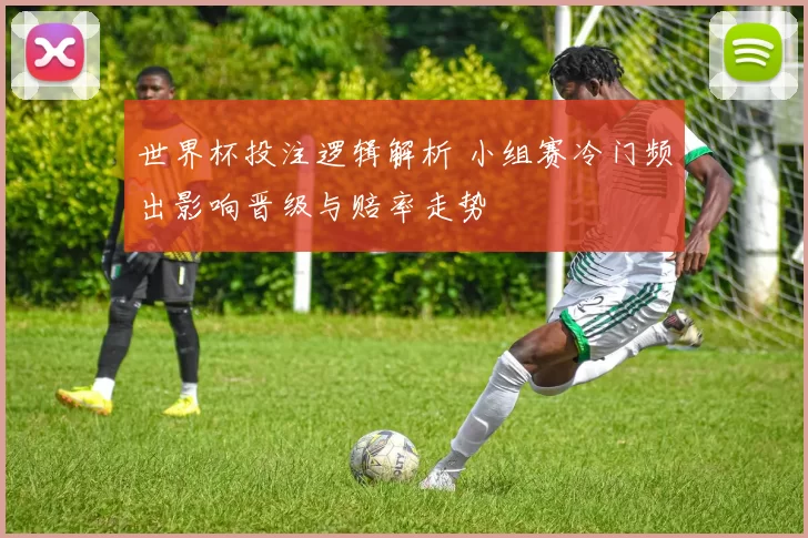 世界杯投注逻辑解析 小组赛冷门频出影响晋级与赔率走势