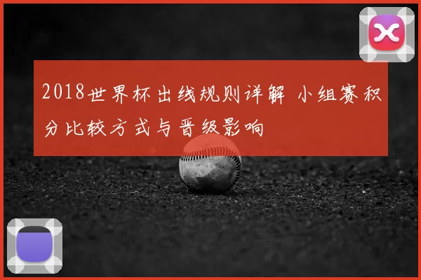2018世界杯出线规则详解 小组赛积分比较方式与晋级影响