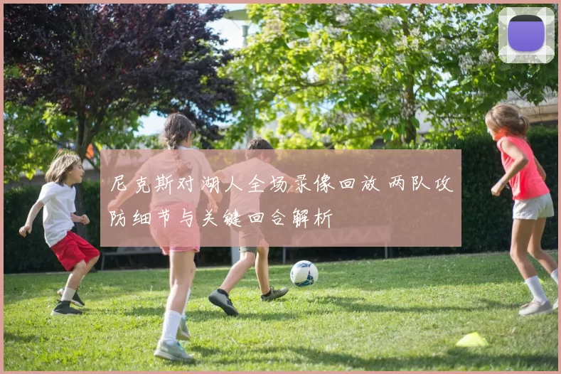 尼克斯对湖人全场录像回放 两队攻防细节与关键回合解析