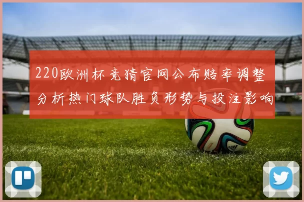 220欧洲杯竞猜官网公布赔率调整 分析热门球队胜负形势与投注影响