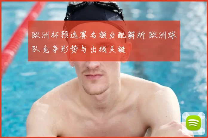 欧洲杯预选赛名额分配解析 欧洲球队竞争形势与出线关键