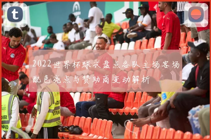 2022世界杯球衣盘点各队主场客场配色亮点与赞助商变动解析