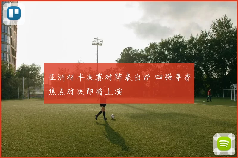 亚洲杯半决赛对阵表出炉 四强争夺焦点对决即将上演