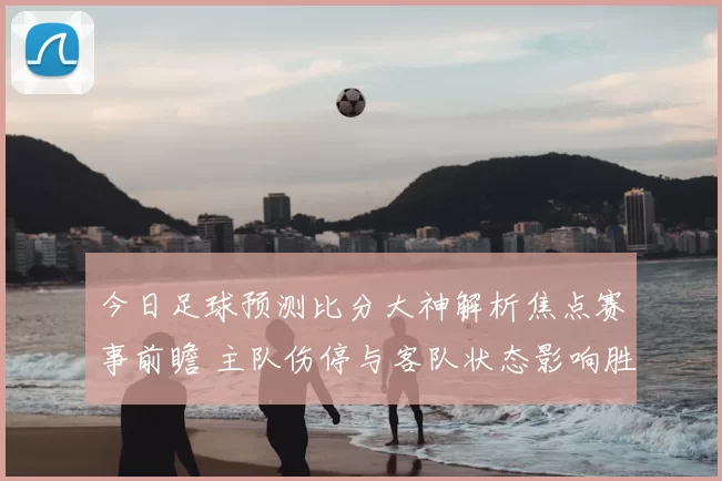 今日足球预测比分大神解析焦点赛事前瞻 主队伤停与客队状态影响胜负判断