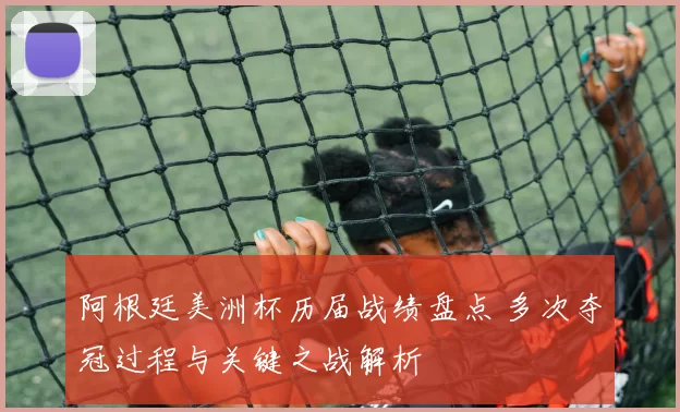 阿根廷美洲杯历届战绩盘点 多次夺冠过程与关键之战解析
