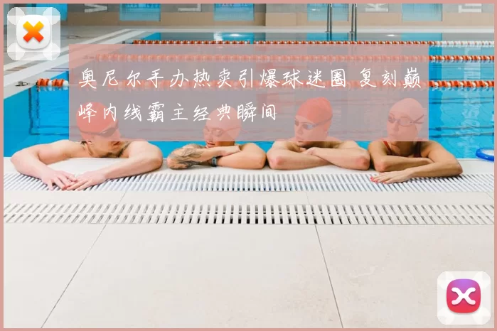 奥尼尔手办热卖引爆球迷圈 复刻巅峰内线霸主经典瞬间