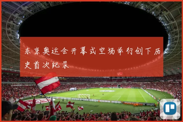 东京奥运会开幕式空场举行创下历史首次纪录