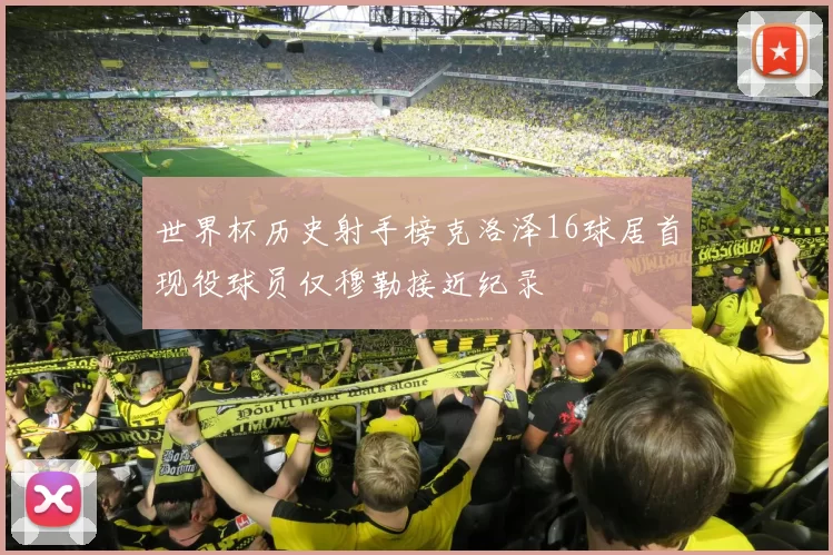 世界杯历史射手榜克洛泽16球居首现役球员仅穆勒接近纪录