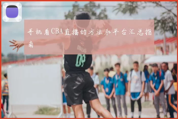 手机看CBA直播的方法和平台汇总指南