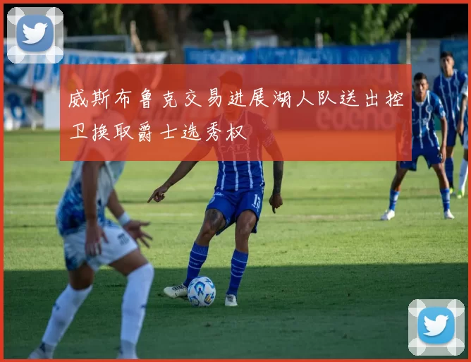 威斯布鲁克交易进展湖人队送出控卫换取爵士选秀权