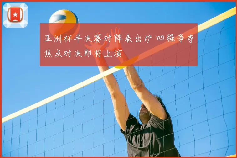 亚洲杯半决赛对阵表出炉 四强争夺焦点对决即将上演